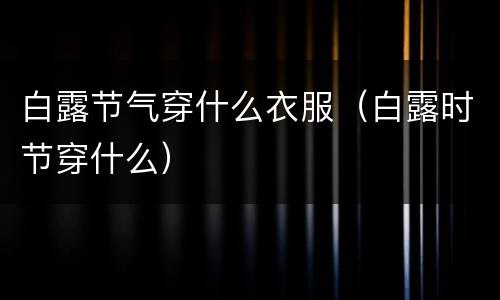 白露节气穿什么衣服（白露时节穿什么）