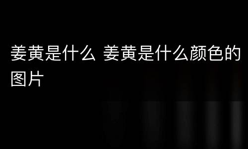 姜黄是什么 姜黄是什么颜色的图片