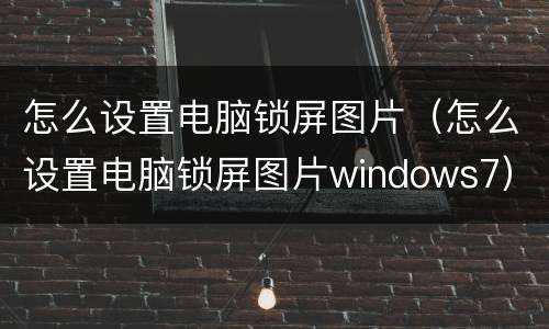 怎么设置电脑锁屏图片（怎么设置电脑锁屏图片windows7）