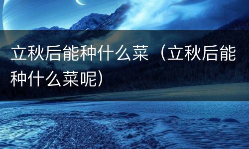 立秋后能种什么菜（立秋后能种什么菜呢）