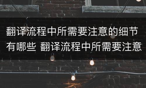 翻译流程中所需要注意的细节有哪些 翻译流程中所需要注意的细节有哪些呢