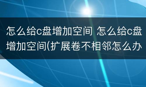 怎么给c盘增加空间 怎么给c盘增加空间(扩展卷不相邻怎么办