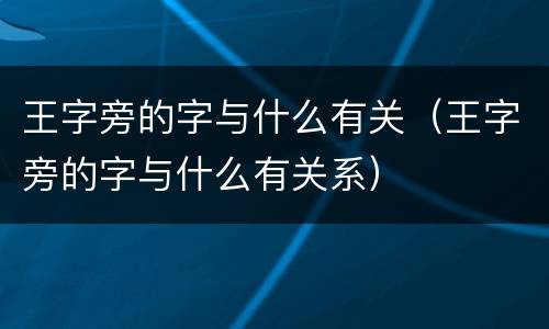 王字旁的字与什么有关（王字旁的字与什么有关系）