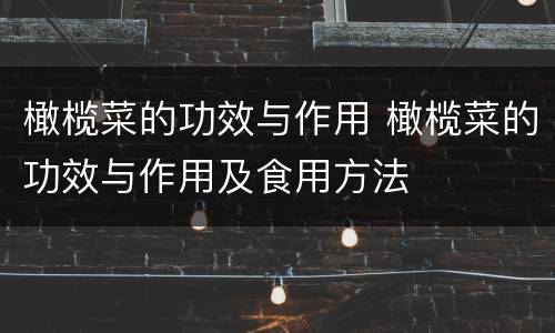 橄榄菜的功效与作用 橄榄菜的功效与作用及食用方法