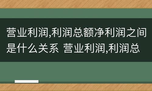 营业利润,利润总额净利润之间是什么关系 营业利润,利润总额,净利润之间的关系