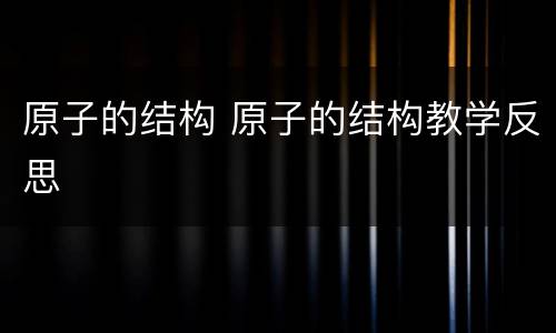 原子的结构 原子的结构教学反思