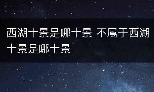 西湖十景是哪十景 不属于西湖十景是哪十景