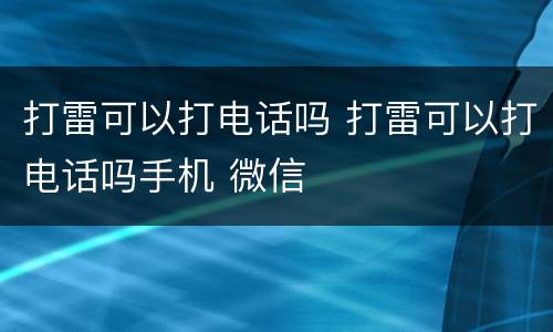 打雷可以打电话吗 打雷可以打电话吗手机 微信