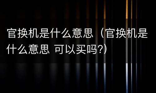官换机是什么意思（官换机是什么意思 可以买吗?）