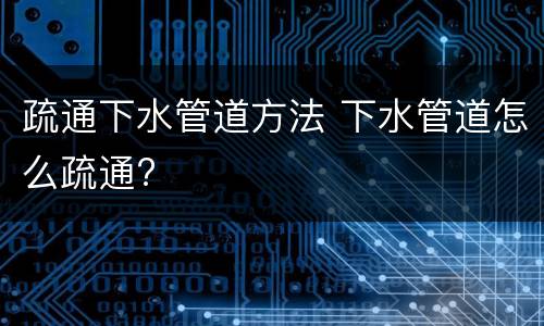 疏通下水管道方法 下水管道怎么疏通?