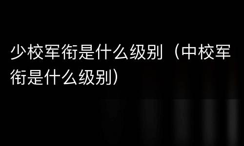 少校军衔是什么级别（中校军衔是什么级别）