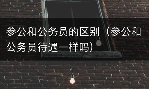 参公和公务员的区别（参公和公务员待遇一样吗）