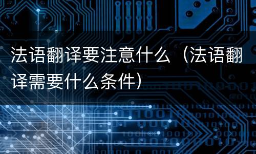 法语翻译要注意什么（法语翻译需要什么条件）