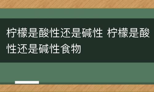 柠檬是酸性还是碱性 柠檬是酸性还是碱性食物