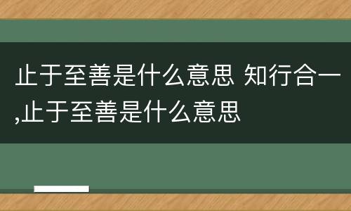 止于至善是什么意思 知行合一,止于至善是什么意思