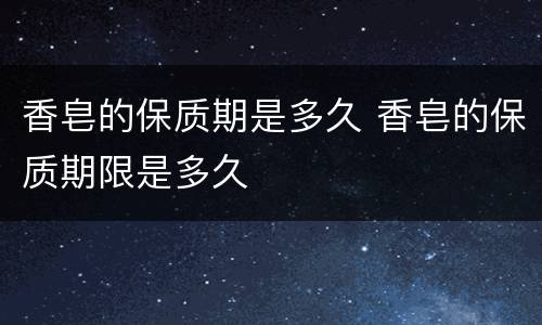 香皂的保质期是多久 香皂的保质期限是多久