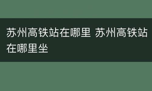 苏州高铁站在哪里 苏州高铁站在哪里坐