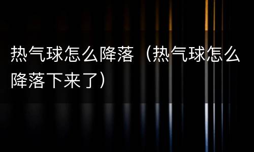 热气球怎么降落（热气球怎么降落下来了）