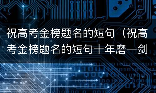 祝高考金榜题名的短句（祝高考金榜题名的短句十年磨一剑）