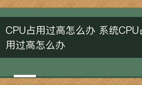 CPU占用过高怎么办 系统CPU占用过高怎么办