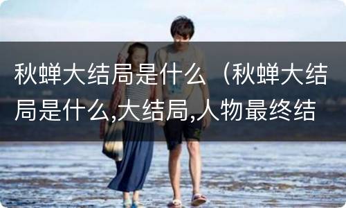 秋蝉大结局是什么（秋蝉大结局是什么,大结局,人物最终结局）