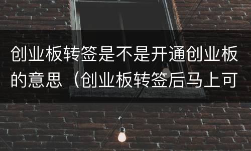 创业板转签是不是开通创业板的意思（创业板转签后马上可以用吗）