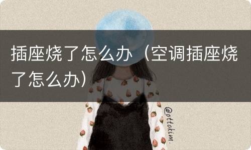插座烧了怎么办（空调插座烧了怎么办）
