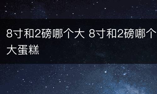 8寸和2磅哪个大 8寸和2磅哪个大蛋糕