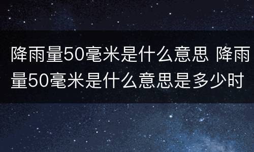 降雨量50毫米是什么意思 降雨量50毫米是什么意思是多少时间