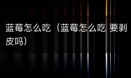 蓝莓怎么吃（蓝莓怎么吃 要剥皮吗）