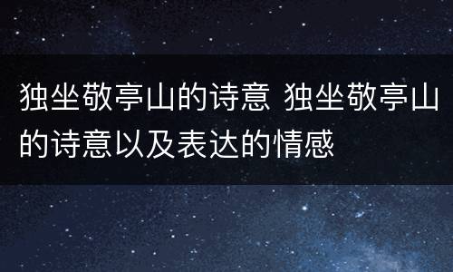 独坐敬亭山的诗意 独坐敬亭山的诗意以及表达的情感