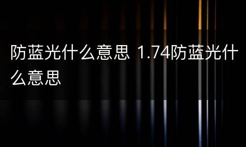 防蓝光什么意思 1.74防蓝光什么意思