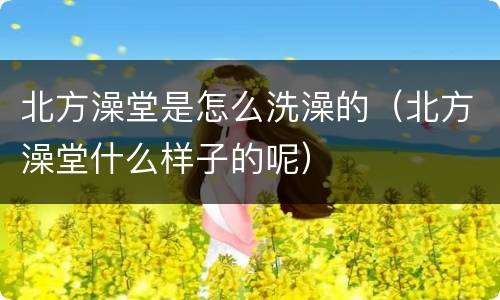 北方澡堂是怎么洗澡的（北方澡堂什么样子的呢）