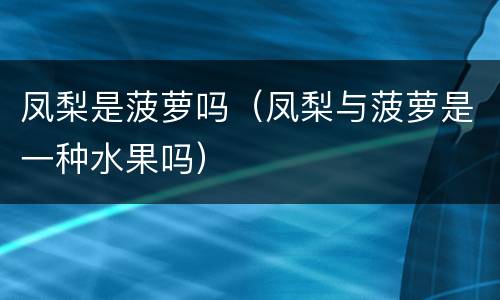 凤梨是菠萝吗（凤梨与菠萝是一种水果吗）