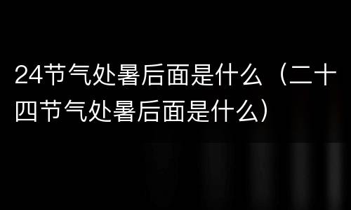 24节气处暑后面是什么（二十四节气处暑后面是什么）