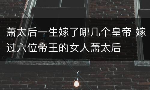萧太后一生嫁了哪几个皇帝 嫁过六位帝王的女人萧太后