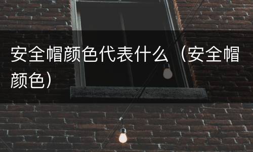 安全帽颜色代表什么（安全帽颜色）