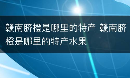 赣南脐橙是哪里的特产 赣南脐橙是哪里的特产水果