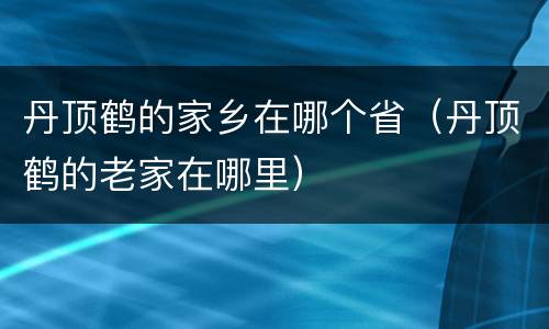 丹顶鹤的家乡在哪个省（丹顶鹤的老家在哪里）