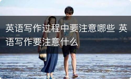 英语写作过程中要注意哪些 英语写作要注意什么