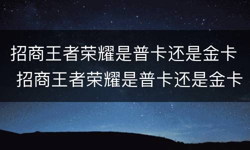 招商王者荣耀是普卡还是金卡 招商王者荣耀是普卡还是金卡啊