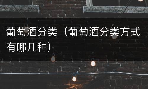 葡萄酒分类（葡萄酒分类方式有哪几种）
