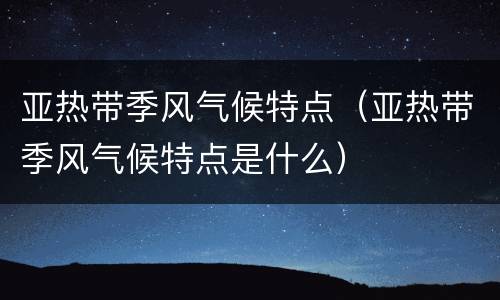 亚热带季风气候特点（亚热带季风气候特点是什么）