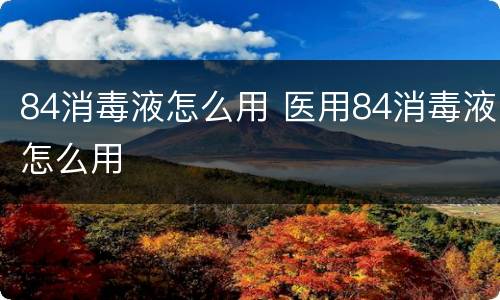 84消毒液怎么用 医用84消毒液怎么用