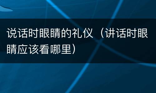 说话时眼睛的礼仪（讲话时眼睛应该看哪里）