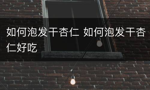 如何泡发干杏仁 如何泡发干杏仁好吃