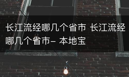 长江流经哪几个省市 长江流经哪几个省市- 本地宝