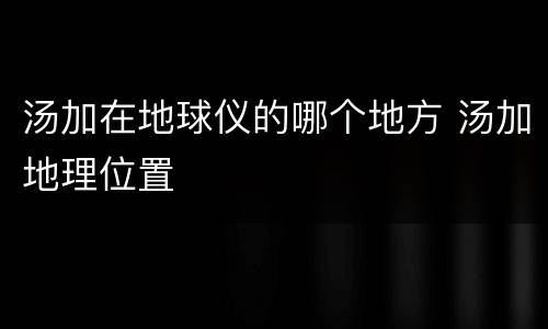 汤加在地球仪的哪个地方 汤加地理位置