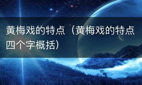 黄梅戏的特点（黄梅戏的特点四个字概括）
