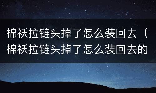 棉袄拉链头掉了怎么装回去（棉袄拉链头掉了怎么装回去的）